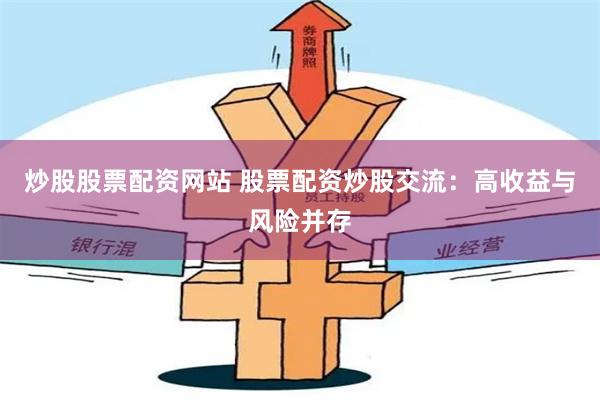 炒股股票配资网站 股票配资炒股交流：高收益与风险并存