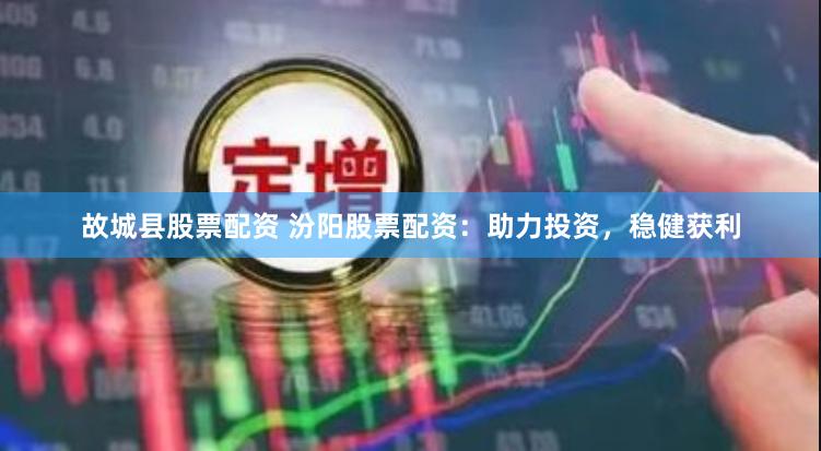 故城县股票配资 汾阳股票配资：助力投资，稳健获利