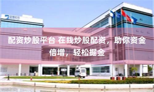 配资炒股平台 在线炒股配资，助你资金倍增，轻松掘金