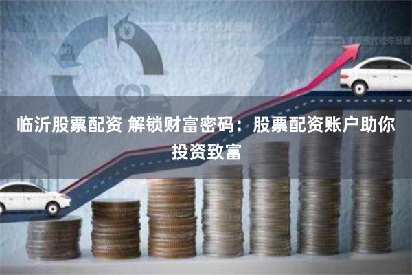 临沂股票配资 解锁财富密码：股票配资账户助你投资致富