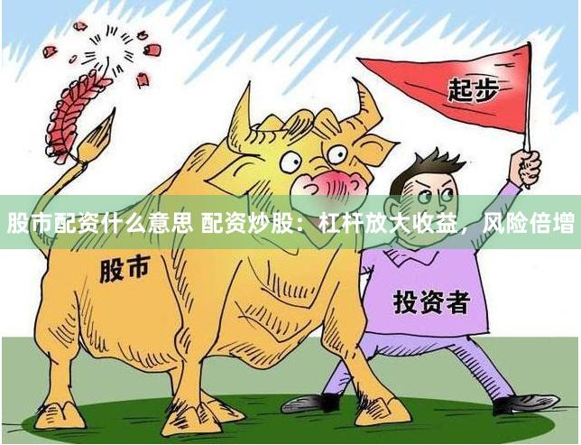 股市配资什么意思 配资炒股：杠杆放大收益，风险倍增