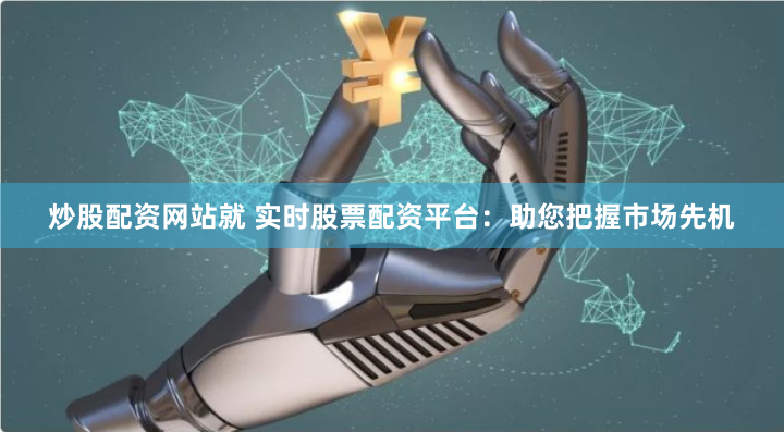 炒股配资网站就 实时股票配资平台：助您把握市场先机