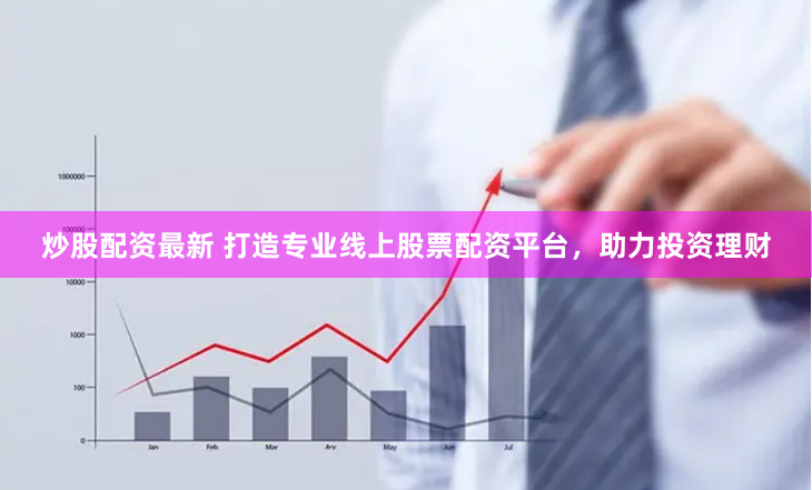 炒股配资最新 打造专业线上股票配资平台，助力投资理财