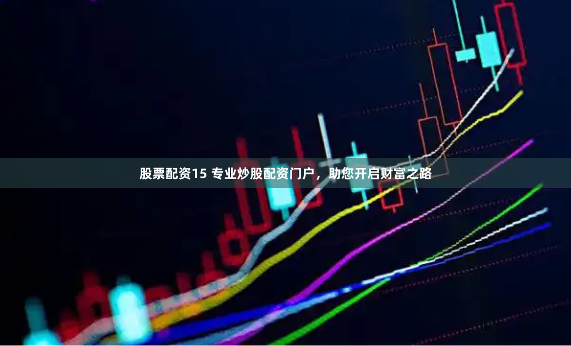 股票配资15 专业炒股配资门户，助您开启财富之路