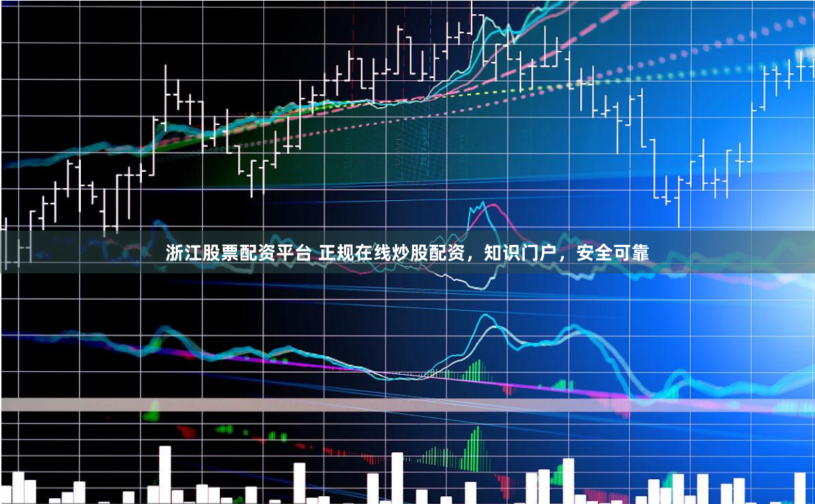 浙江股票配资平台 正规在线炒股配资，知识门户，安全可靠