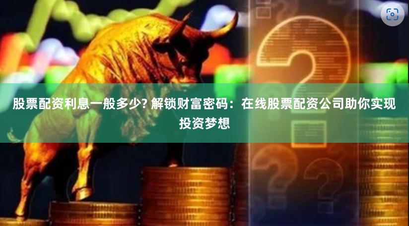 股票配资利息一般多少? 解锁财富密码：在线股票配资公司助你实现投资梦想