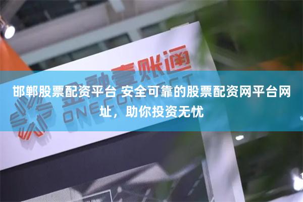 邯郸股票配资平台 安全可靠的股票配资网平台网址，助你投资无忧