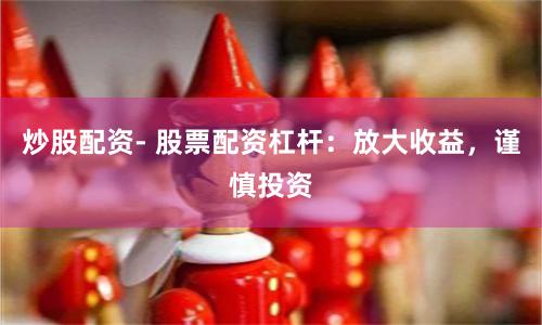 炒股配资- 股票配资杠杆：放大收益，谨慎投资