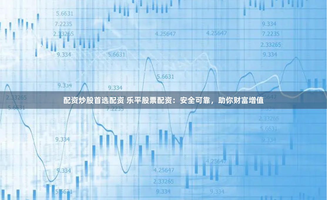 配资炒股首选配资 乐平股票配资：安全可靠，助你财富增值
