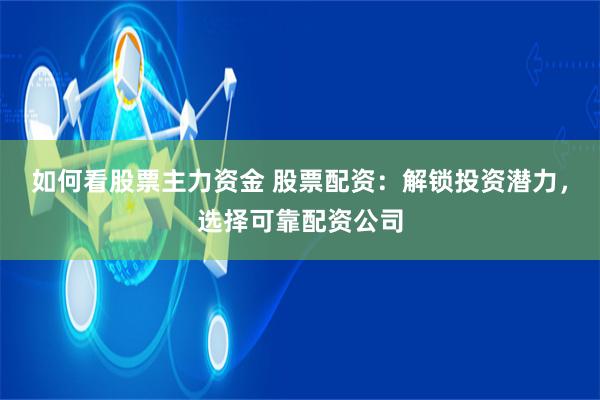 如何看股票主力资金 股票配资：解锁投资潜力，选择可靠配资公司