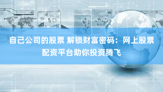 自己公司的股票 解锁财富密码：网上股票配资平台助你投资腾飞