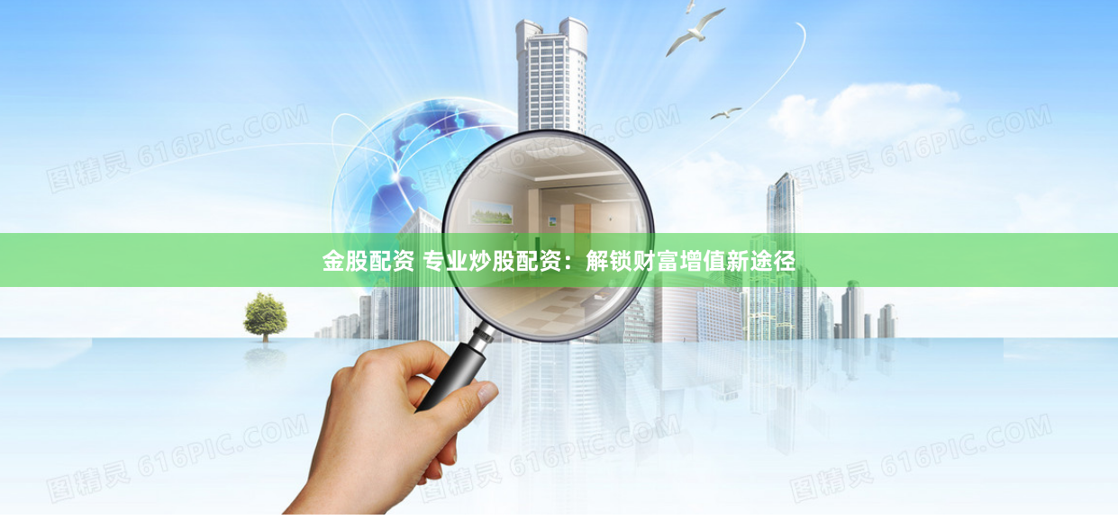 金股配资 专业炒股配资：解锁财富增值新途径