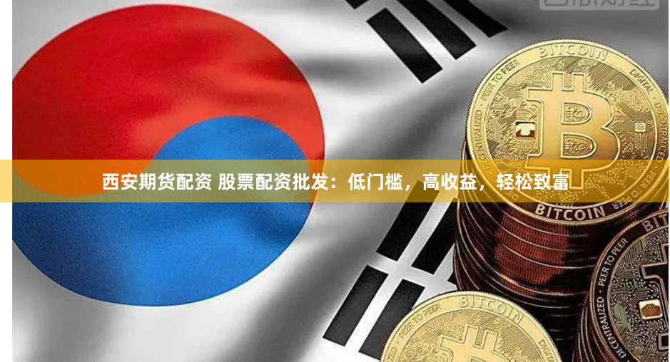 西安期货配资 股票配资批发：低门槛，高收益，轻松致富