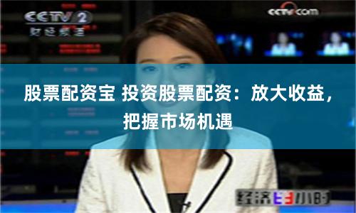 股票配资宝 投资股票配资：放大收益，把握市场机遇
