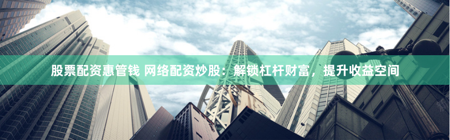 股票配资惠管钱 网络配资炒股：解锁杠杆财富，提升收益空间