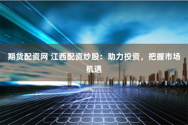 期货配资网 江西配资炒股：助力投资，把握市场机遇