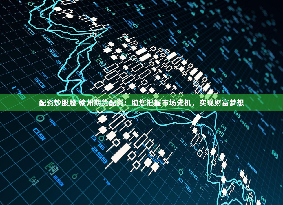 配资炒股股 赣州期货配资：助您把握市场先机，实现财富梦想