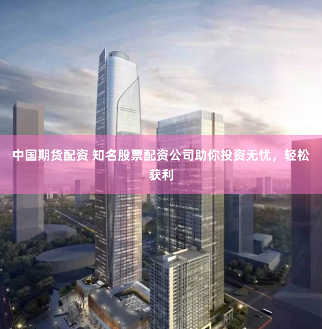 中国期货配资 知名股票配资公司助你投资无忧，轻松获利