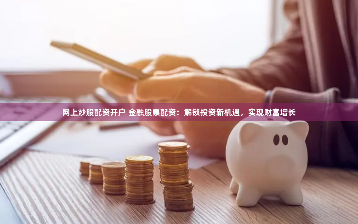 网上炒股配资开户 金融股票配资：解锁投资新机遇，实现财富增长