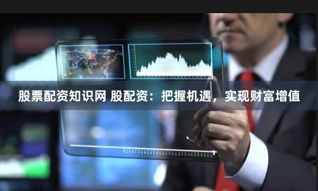 股票配资知识网 股配资：把握机遇，实现财富增值