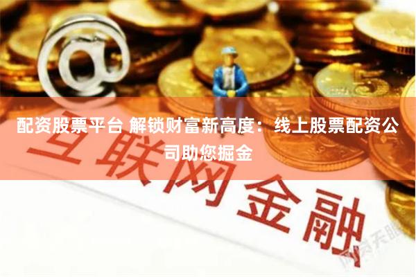 配资股票平台 解锁财富新高度：线上股票配资公司助您掘金