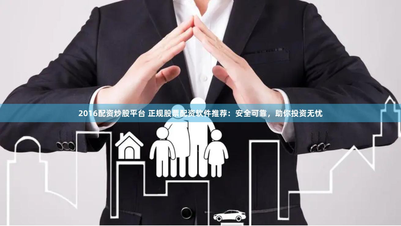 2016配资炒股平台 正规股票配资软件推荐：安全可靠，助你投资无忧