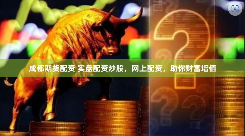 成都期货配资 实盘配资炒股，网上配资，助你财富增值