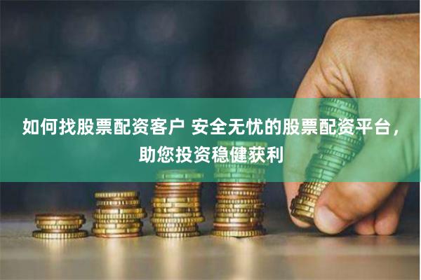 如何找股票配资客户 安全无忧的股票配资平台，助您投资稳健获利