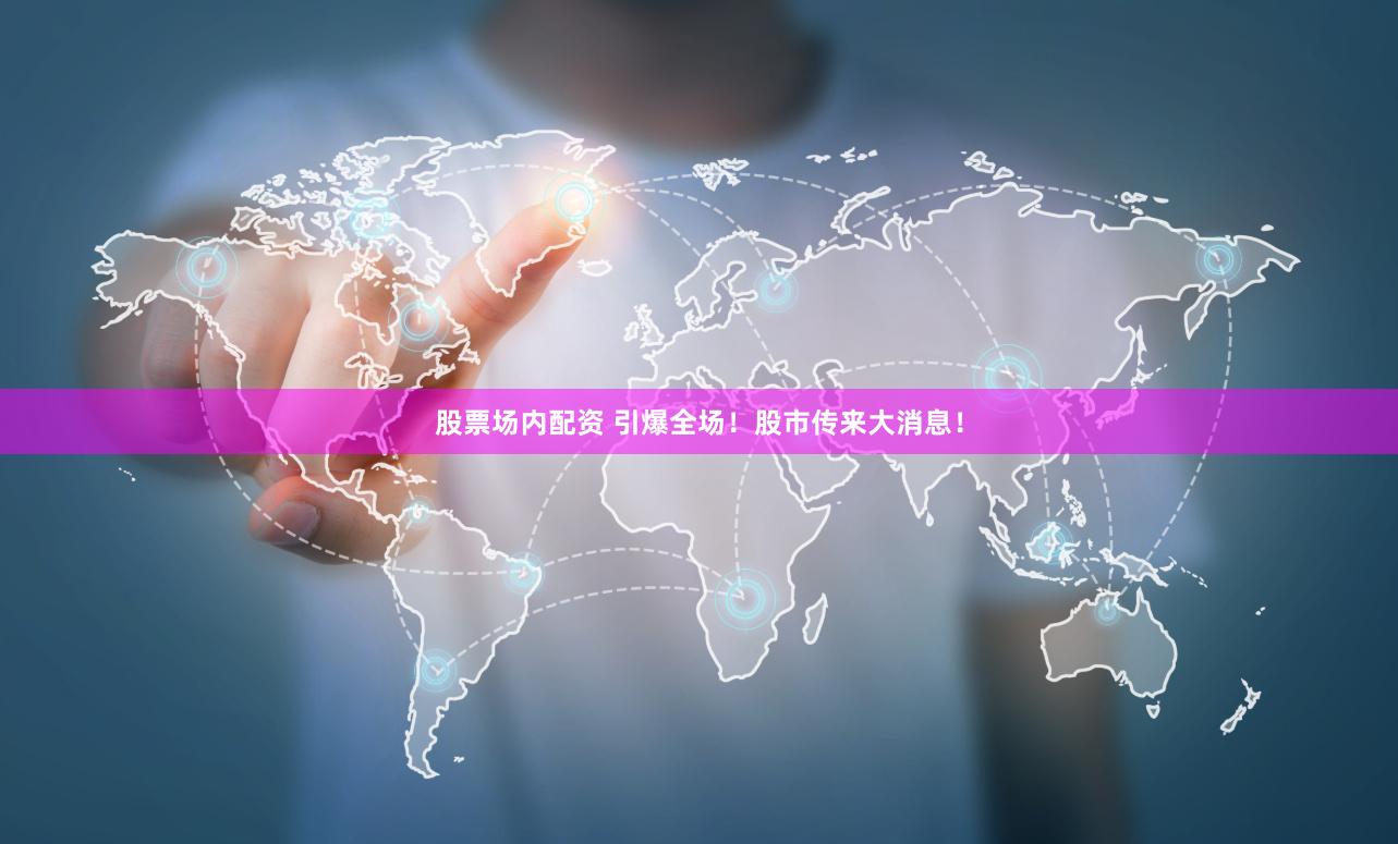 股票场内配资 引爆全场！股市传来大消息！