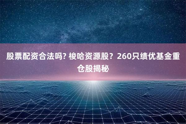 股票配资合法吗? 梭哈资源股？260只绩优基金重仓股揭秘