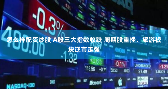 怎么样配资炒股 A股三大指数收跌 周期股重挫、旅游板块逆市走强