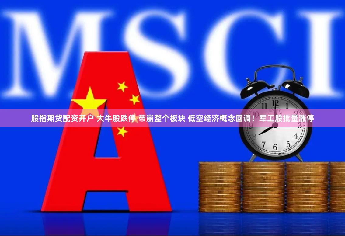 股指期货配资开户 大牛股跌停 带崩整个板块 低空经济概念回调！军工股批量涨停