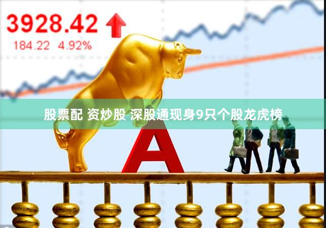 股票配 资炒股 深股通现身9只个股龙虎榜