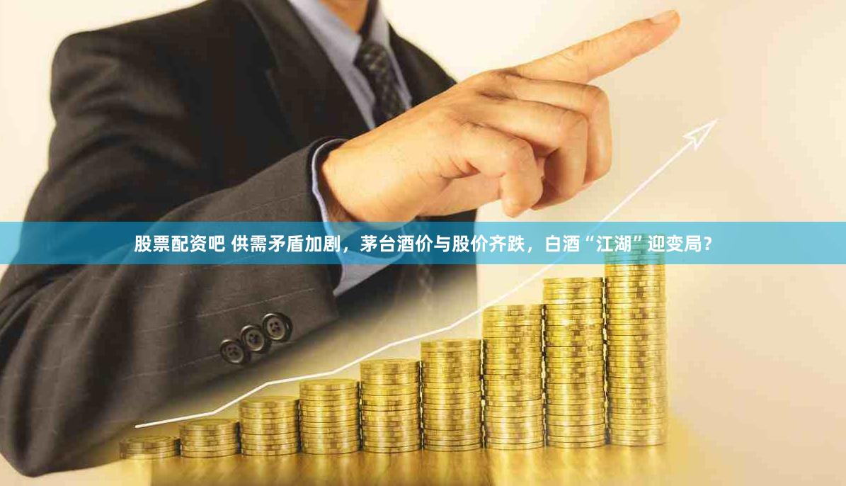 股票配资吧 供需矛盾加剧，茅台酒价与股价齐跌，白酒“江湖”迎变局？