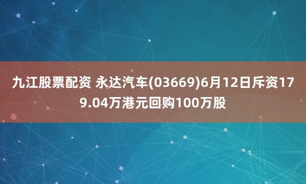 九江股票配资 永达汽车(03669)6月12日斥资179.04万港元回购100万股