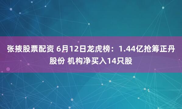 张掖股票配资 6月12日龙虎榜：1.44亿抢筹正丹股份 机构净买入14只股