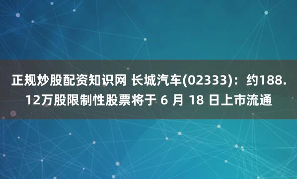 正规炒股配资知识网 长城汽车(02333)：约188.12万股限制性股票将于 6 月 18 日上市流通