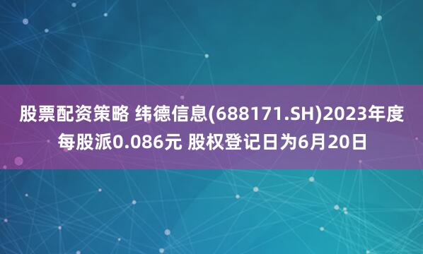 股票配资策略 纬德信息(688171.SH)2023年度每股派0.086元 股权登记日为6月20日
