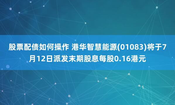股票配债如何操作 港华智慧能源(01083)将于7月12日派发末期股息每股0.16港元
