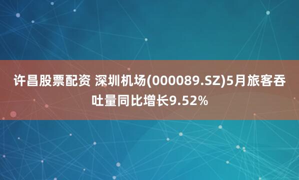 许昌股票配资 深圳机场(000089.SZ)5月旅客吞吐量同比增长9.52%
