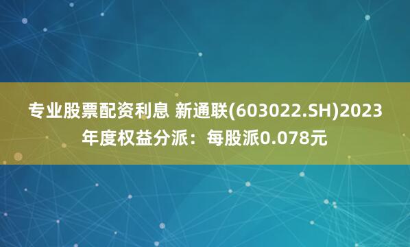 专业股票配资利息 新通联(603022.SH)2023年度权益分派：每股派0.078元