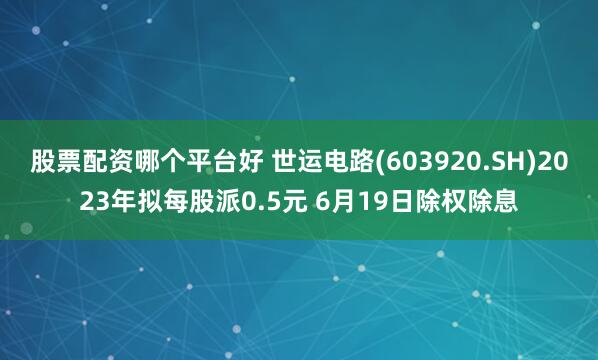 股票配资哪个平台好 世运电路(603920.SH)2023年拟每股派0.5元 6月19日除权除息