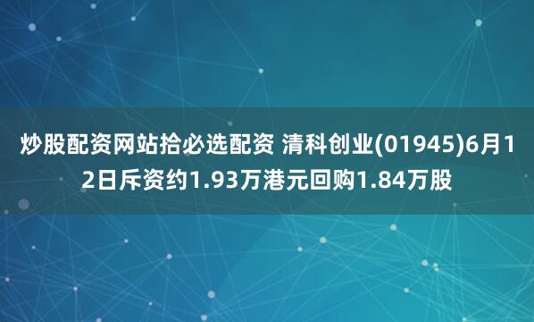 炒股配资网站拾必选配资 清科创业(01945)6月12日斥资约1.93万港元回购1.84万股