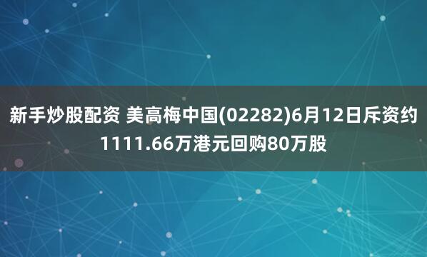 新手炒股配资 美高梅中国(02282)6月12日斥资约1111.66万港元回购80万股