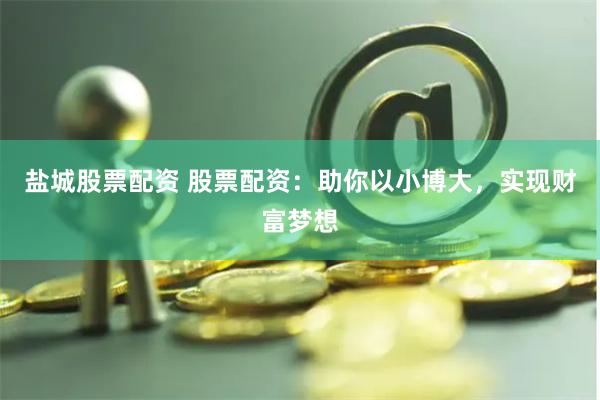 盐城股票配资 股票配资：助你以小博大，实现财富梦想