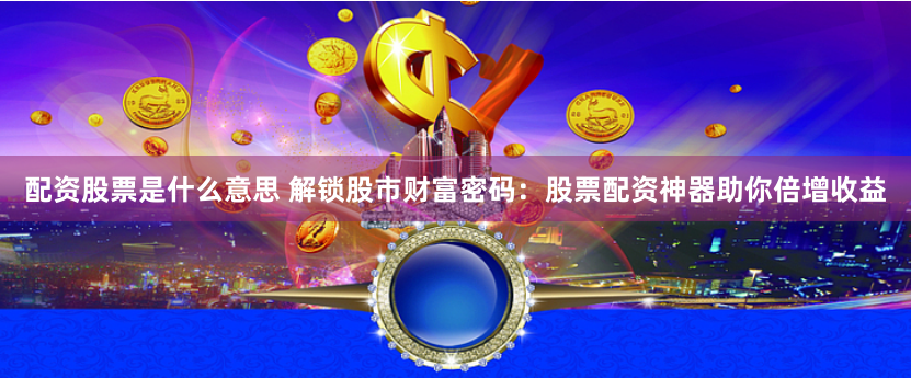配资股票是什么意思 解锁股市财富密码：股票配资神器助你倍增收益