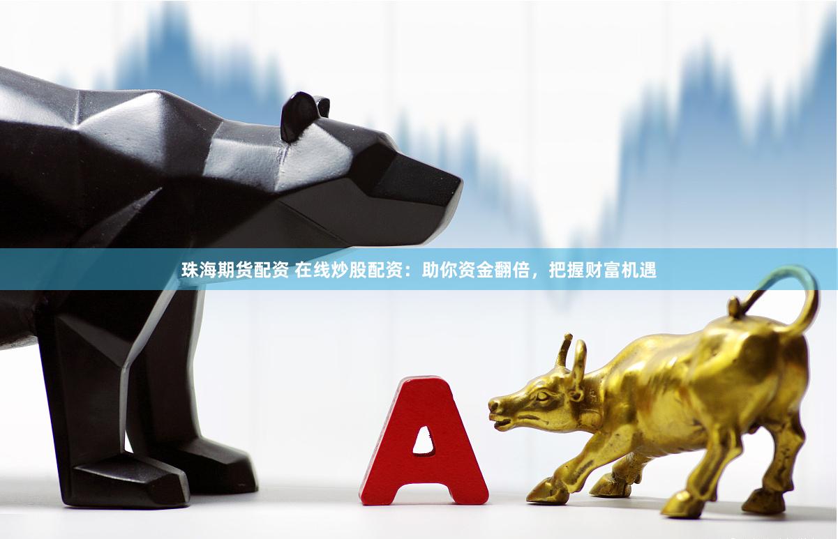 珠海期货配资 在线炒股配资：助你资金翻倍，把握财富机遇