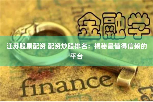 江苏股票配资 配资炒股排名：揭秘最值得信赖的平台
