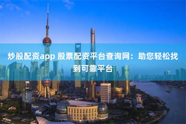 炒股配资app 股票配资平台查询网：助您轻松找到可靠平台