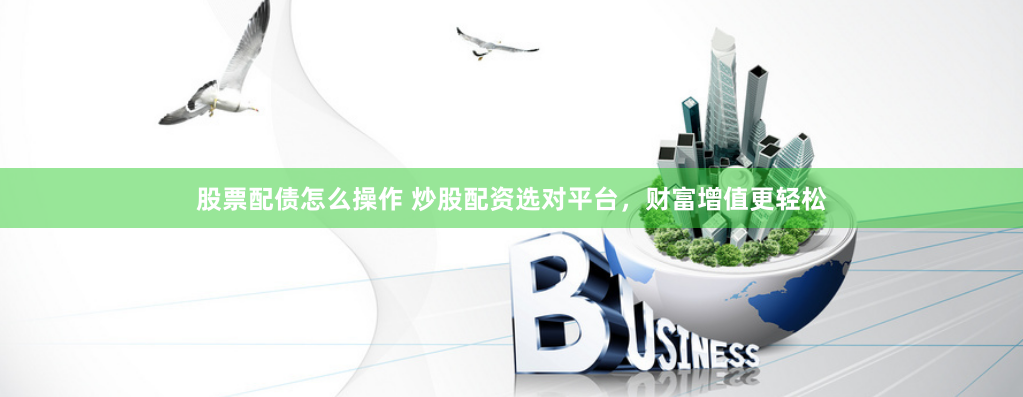 股票配债怎么操作 炒股配资选对平台，财富增值更轻松